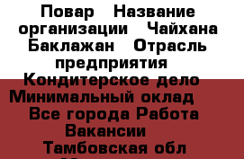 Повар › Название организации ­ Чайхана Баклажан › Отрасль предприятия ­ Кондитерское дело › Минимальный оклад ­ 1 - Все города Работа » Вакансии   . Тамбовская обл.,Моршанск г.